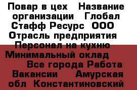 Повар в цех › Название организации ­ Глобал Стафф Ресурс, ООО › Отрасль предприятия ­ Персонал на кухню › Минимальный оклад ­ 43 000 - Все города Работа » Вакансии   . Амурская обл.,Константиновский р-н